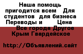 Наша помощь пригодится всем.. Для студентов  для бизнеса. Переводы и ... › Цена ­ 200 - Все города Другое . Крым,Гвардейское